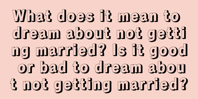 What does it mean to dream about not getting married? Is it good or bad to dream about not getting married?