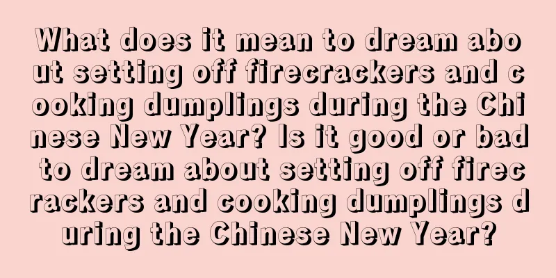 What does it mean to dream about setting off firecrackers and cooking dumplings during the Chinese New Year? Is it good or bad to dream about setting off firecrackers and cooking dumplings during the Chinese New Year?