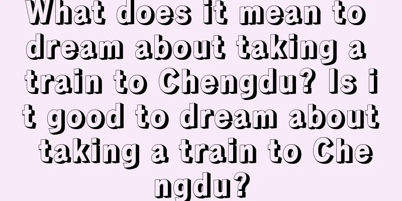 What does it mean to dream about taking a train to Chengdu? Is it good to dream about taking a train to Chengdu?