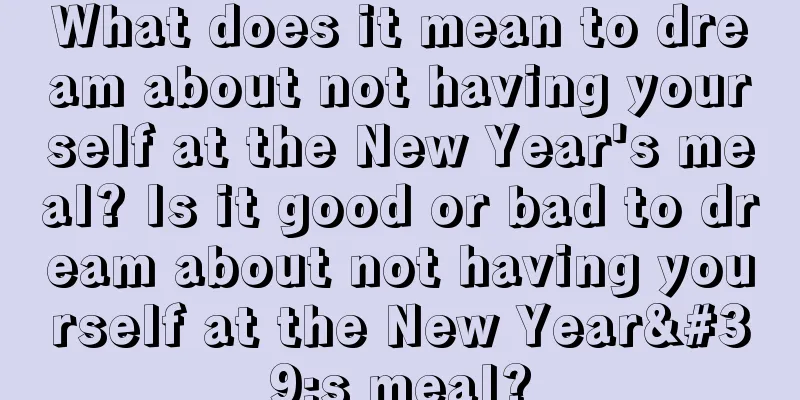 What does it mean to dream about not having yourself at the New Year's meal? Is it good or bad to dream about not having yourself at the New Year's meal?