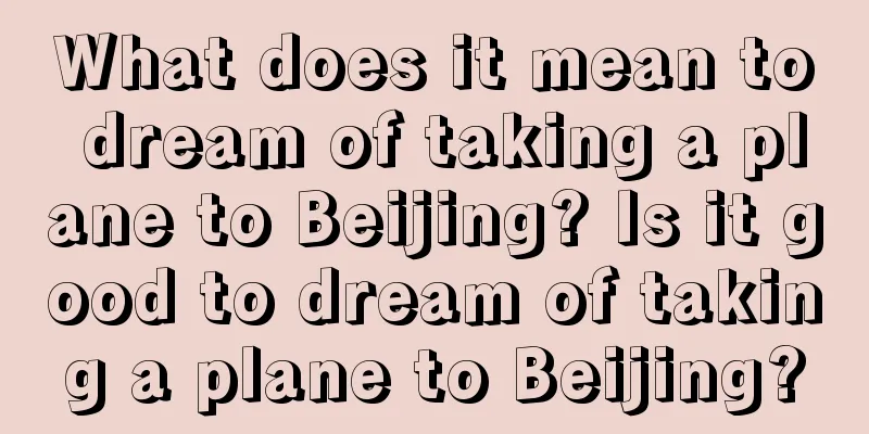 What does it mean to dream of taking a plane to Beijing? Is it good to dream of taking a plane to Beijing?