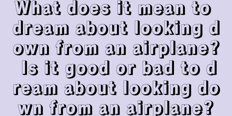 What does it mean to dream about looking down from an airplane? Is it good or bad to dream about looking down from an airplane?