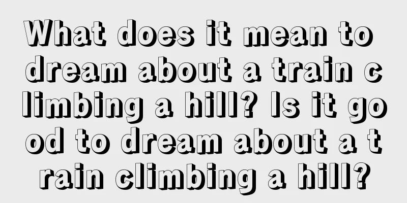 What does it mean to dream about a train climbing a hill? Is it good to dream about a train climbing a hill?