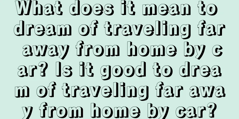 What does it mean to dream of traveling far away from home by car? Is it good to dream of traveling far away from home by car?