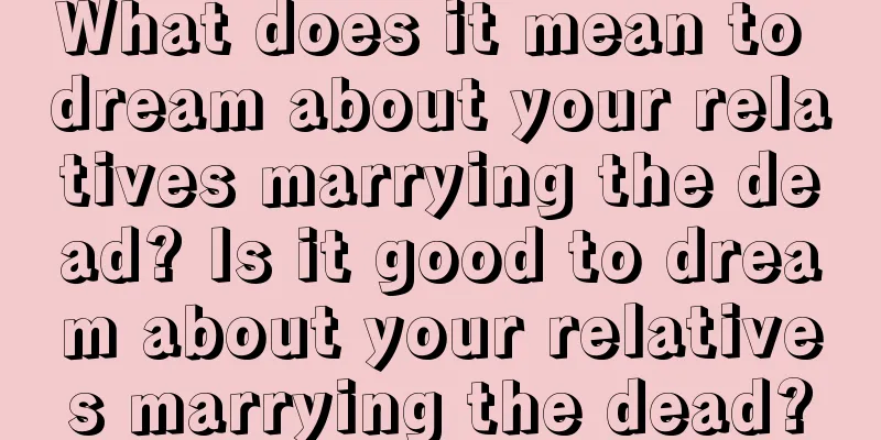 What does it mean to dream about your relatives marrying the dead? Is it good to dream about your relatives marrying the dead?