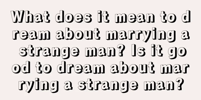 What does it mean to dream about marrying a strange man? Is it good to dream about marrying a strange man?