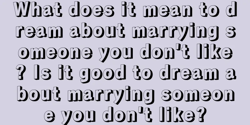 What does it mean to dream about marrying someone you don't like? Is it good to dream about marrying someone you don't like?