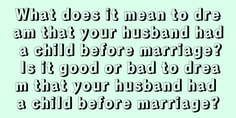 What does it mean to dream that your husband had a child before marriage? Is it good or bad to dream that your husband had a child before marriage?