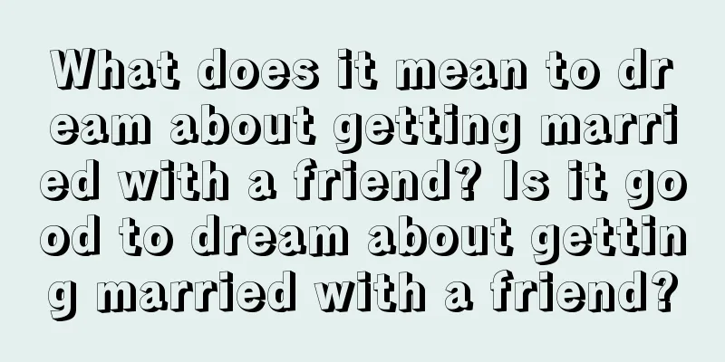 What does it mean to dream about getting married with a friend? Is it good to dream about getting married with a friend?