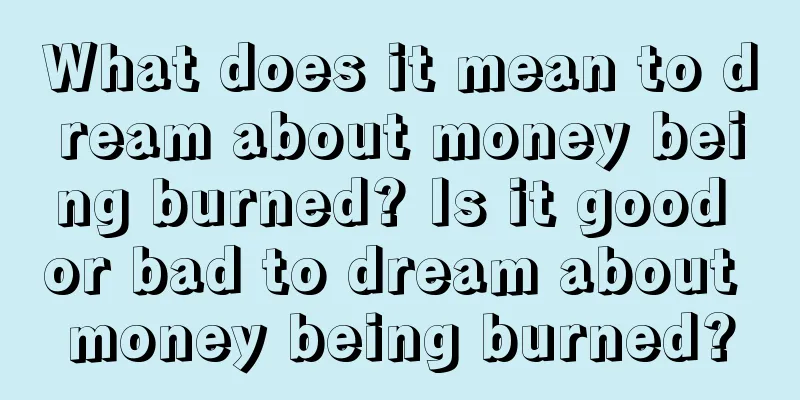 What does it mean to dream about money being burned? Is it good or bad to dream about money being burned?