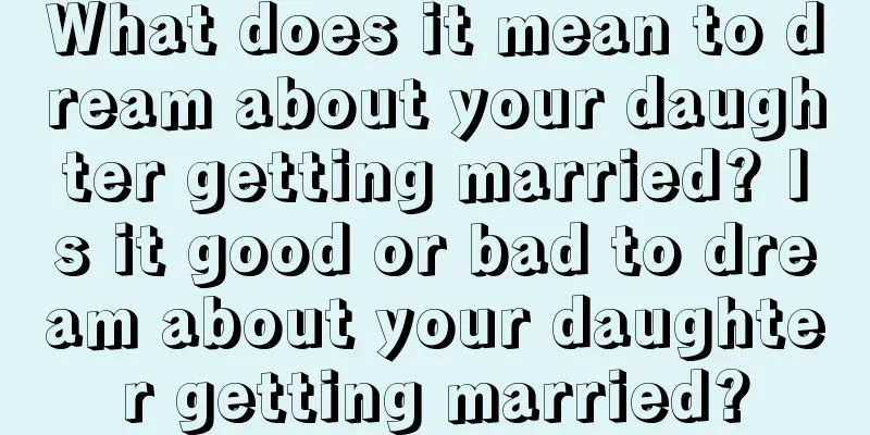 What does it mean to dream about your daughter getting married? Is it good or bad to dream about your daughter getting married?