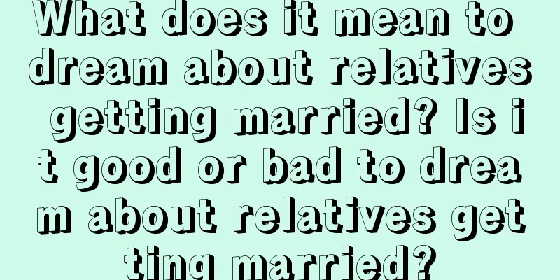 What does it mean to dream about relatives getting married? Is it good or bad to dream about relatives getting married?