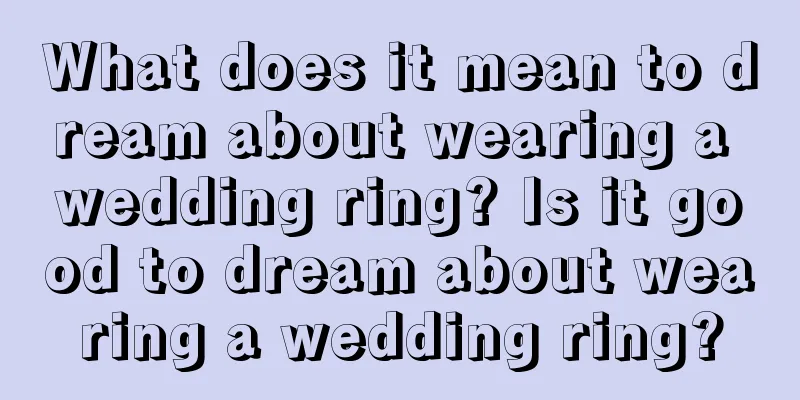 What does it mean to dream about wearing a wedding ring? Is it good to dream about wearing a wedding ring?