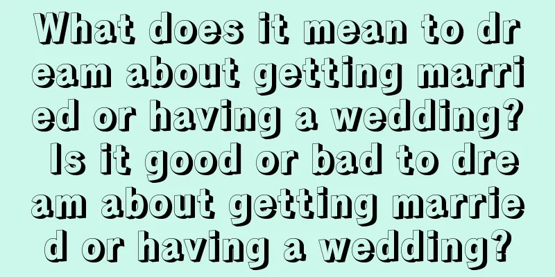 What does it mean to dream about getting married or having a wedding? Is it good or bad to dream about getting married or having a wedding?