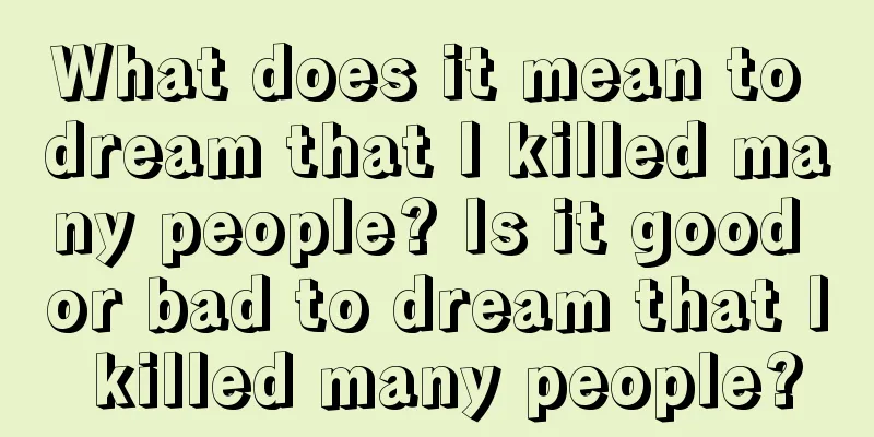 What does it mean to dream that I killed many people? Is it good or bad to dream that I killed many people?