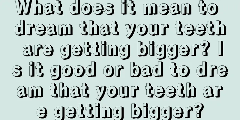 What does it mean to dream that your teeth are getting bigger? Is it good or bad to dream that your teeth are getting bigger?