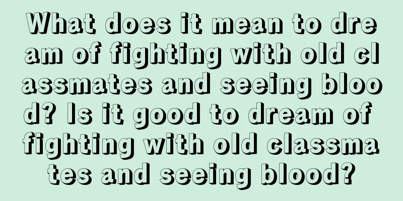 What does it mean to dream of fighting with old classmates and seeing blood? Is it good to dream of fighting with old classmates and seeing blood?