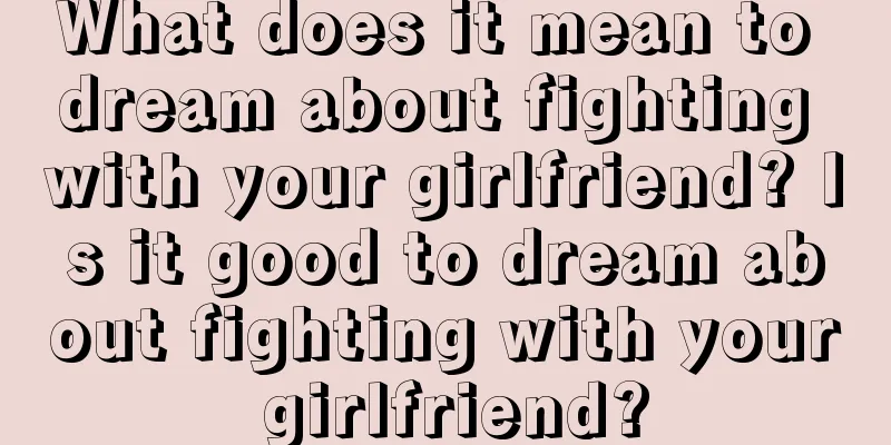 What does it mean to dream about fighting with your girlfriend? Is it good to dream about fighting with your girlfriend?