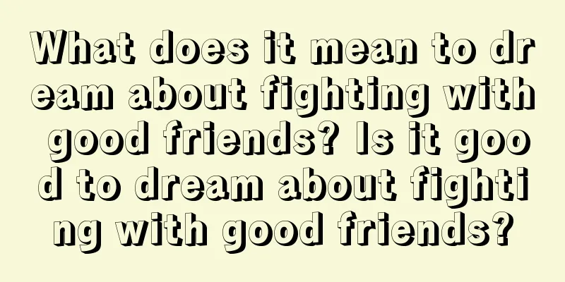 What does it mean to dream about fighting with good friends? Is it good to dream about fighting with good friends?