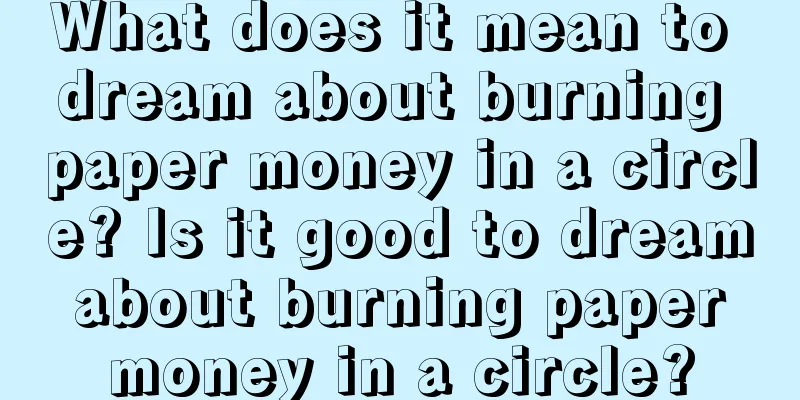 What does it mean to dream about burning paper money in a circle? Is it good to dream about burning paper money in a circle?