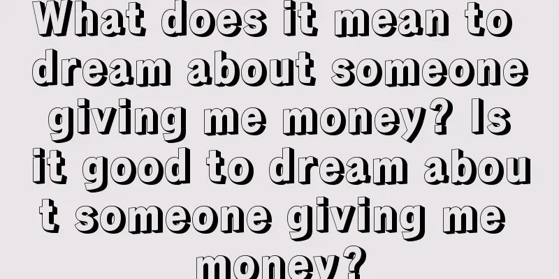 What does it mean to dream about someone giving me money? Is it good to dream about someone giving me money?