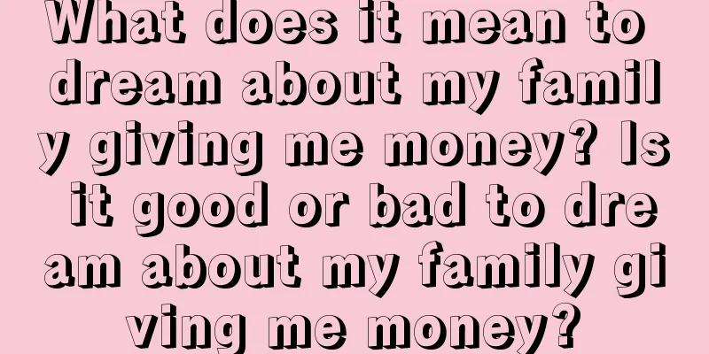 What does it mean to dream about my family giving me money? Is it good or bad to dream about my family giving me money?