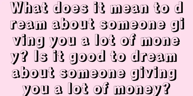 What does it mean to dream about someone giving you a lot of money? Is it good to dream about someone giving you a lot of money?