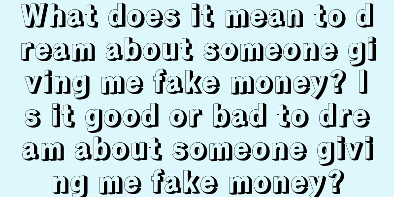 What does it mean to dream about someone giving me fake money? Is it good or bad to dream about someone giving me fake money?