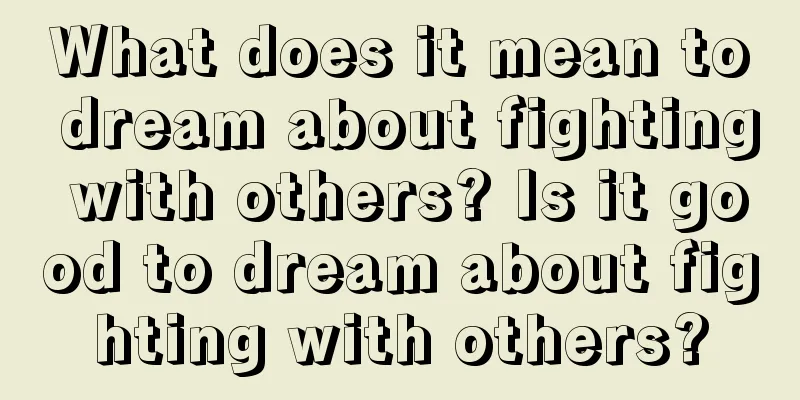 What does it mean to dream about fighting with others? Is it good to dream about fighting with others?