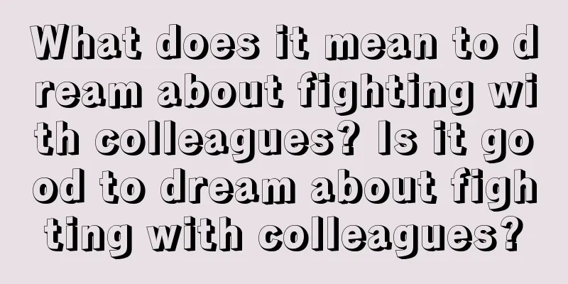 What does it mean to dream about fighting with colleagues? Is it good to dream about fighting with colleagues?