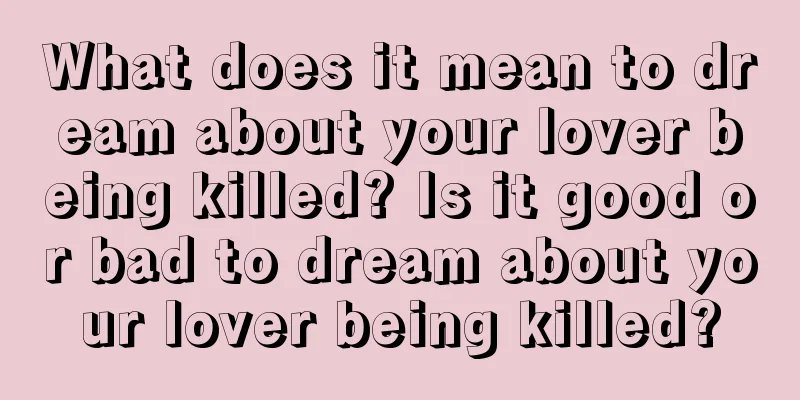 What does it mean to dream about your lover being killed? Is it good or bad to dream about your lover being killed?