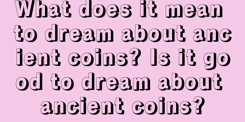 What does it mean to dream about ancient coins? Is it good to dream about ancient coins?