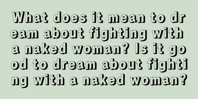 What does it mean to dream about fighting with a naked woman? Is it good to dream about fighting with a naked woman?