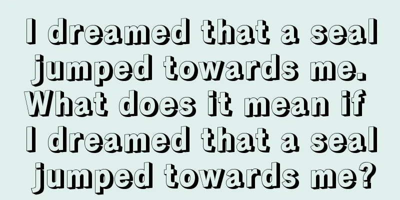 I dreamed that a seal jumped towards me. What does it mean if I dreamed that a seal jumped towards me?