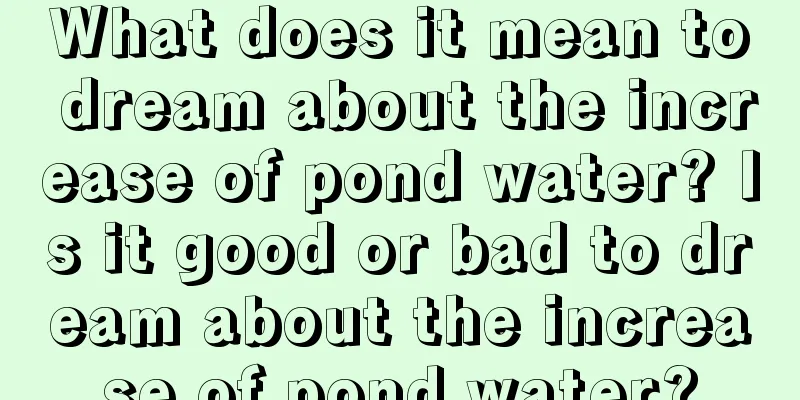 What does it mean to dream about the increase of pond water? Is it good or bad to dream about the increase of pond water?