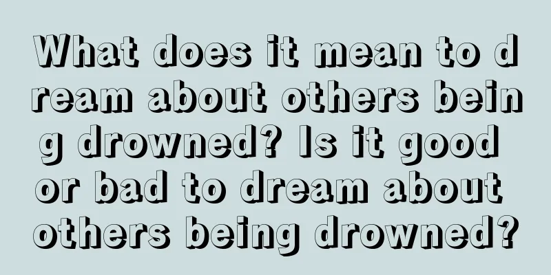 What does it mean to dream about others being drowned? Is it good or bad to dream about others being drowned?