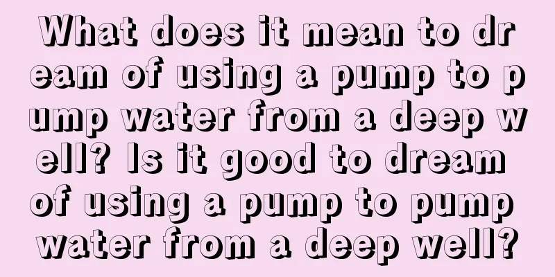 What does it mean to dream of using a pump to pump water from a deep well? Is it good to dream of using a pump to pump water from a deep well?