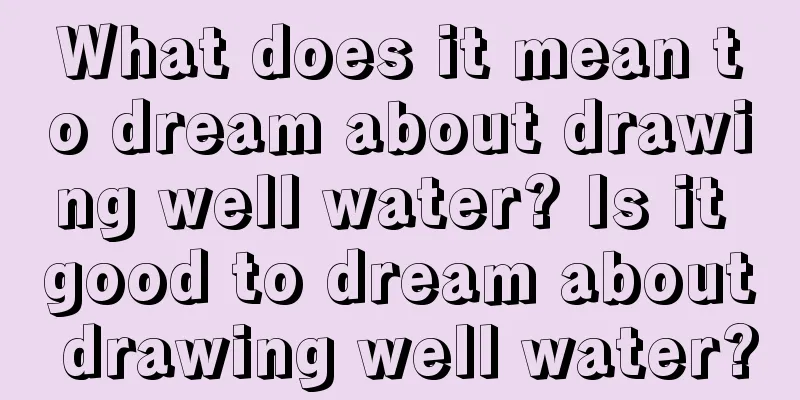 What does it mean to dream about drawing well water? Is it good to dream about drawing well water?