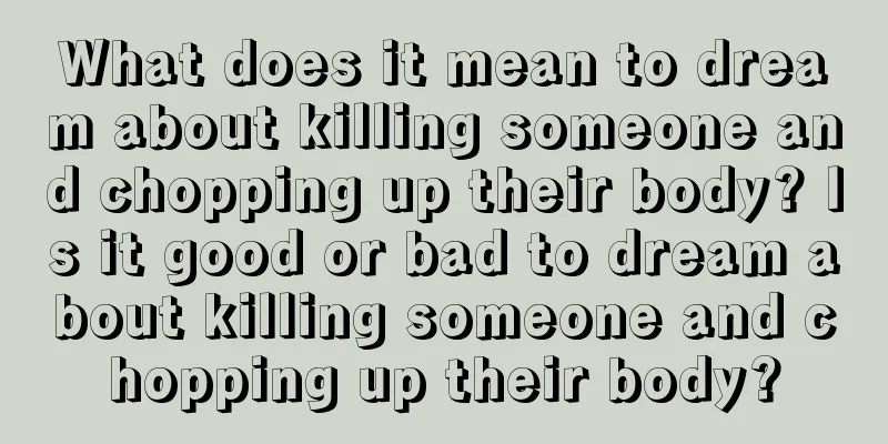 What does it mean to dream about killing someone and chopping up their body? Is it good or bad to dream about killing someone and chopping up their body?