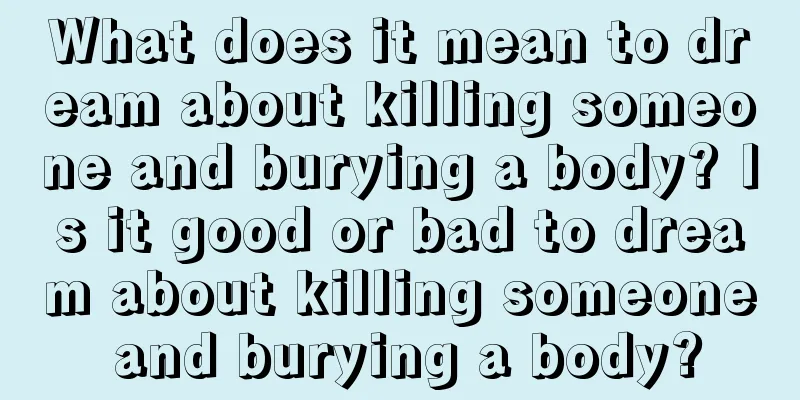 What does it mean to dream about killing someone and burying a body? Is it good or bad to dream about killing someone and burying a body?