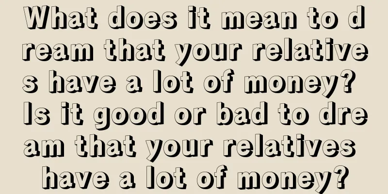 What does it mean to dream that your relatives have a lot of money? Is it good or bad to dream that your relatives have a lot of money?