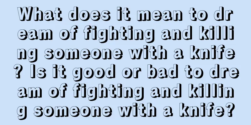 What does it mean to dream of fighting and killing someone with a knife? Is it good or bad to dream of fighting and killing someone with a knife?