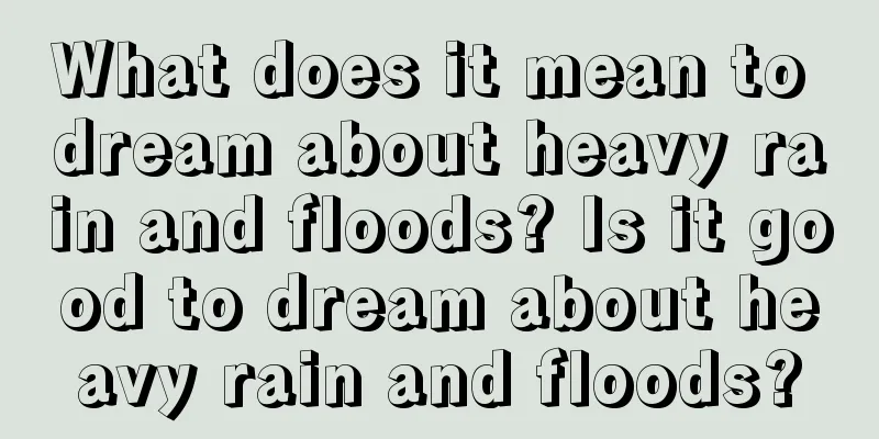 What does it mean to dream about heavy rain and floods? Is it good to dream about heavy rain and floods?