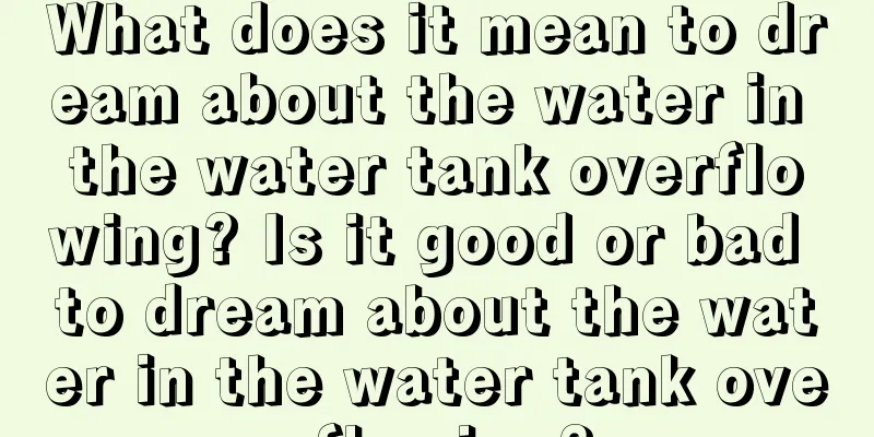 What does it mean to dream about the water in the water tank overflowing? Is it good or bad to dream about the water in the water tank overflowing?