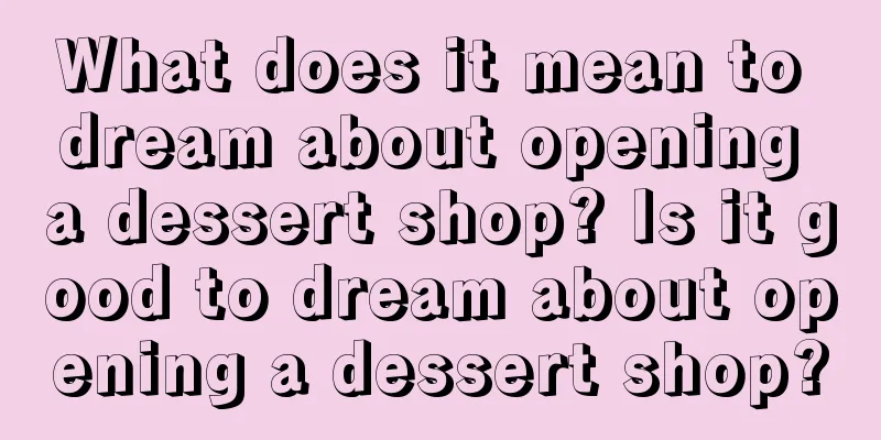 What does it mean to dream about opening a dessert shop? Is it good to dream about opening a dessert shop?