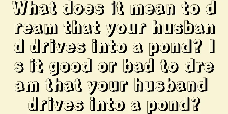 What does it mean to dream that your husband drives into a pond? Is it good or bad to dream that your husband drives into a pond?