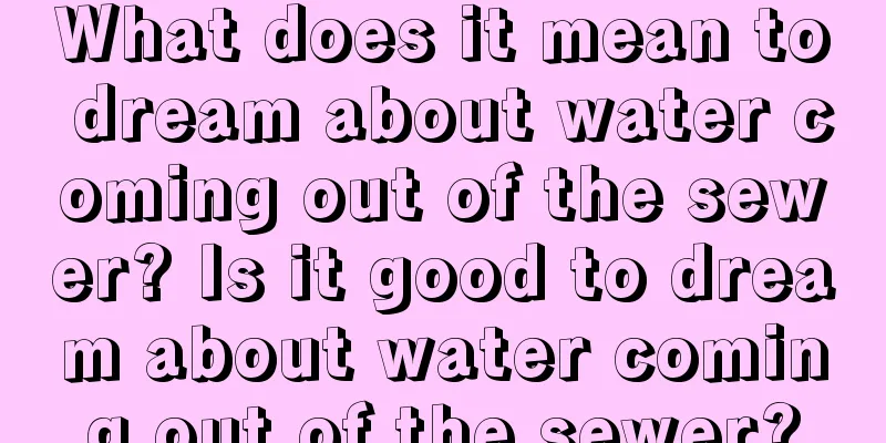 What does it mean to dream about water coming out of the sewer? Is it good to dream about water coming out of the sewer?