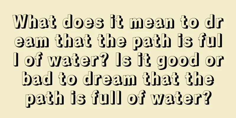 What does it mean to dream that the path is full of water? Is it good or bad to dream that the path is full of water?