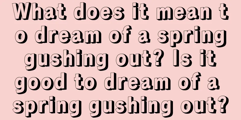 What does it mean to dream of a spring gushing out? Is it good to dream of a spring gushing out?