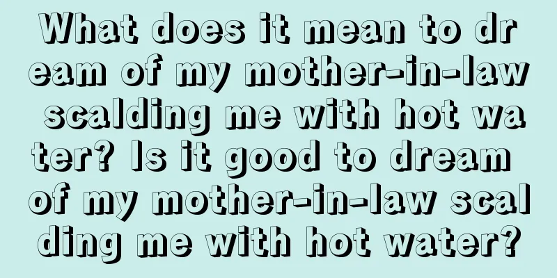 What does it mean to dream of my mother-in-law scalding me with hot water? Is it good to dream of my mother-in-law scalding me with hot water?